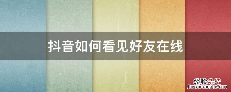 抖音如何看见好友在线 抖音如何看见好友在线栏