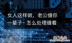 女人这样做，老公缠你一辈子~ 怎么处理缠着老公的女人