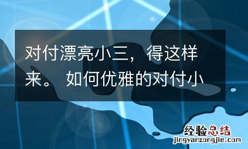 对付漂亮小三，得这样来。 如何优雅的对付小三