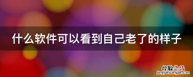 什么软件可以看到自己老了的样子图片 什么软件可以看到自己老了的样子