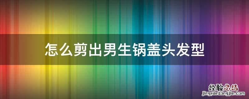 男宝锅盖头剪发技巧 怎么剪出男生锅盖头发型