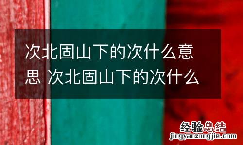 次北固山下的次什么意思 次北固山下的次什么意思余以乾隆三十九年以的意思