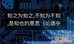 论语中知之为知之不知为不知是知也的意思 知之为知之,不知为不知,是知也的意思