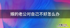 嫁的老公对自己不好怎么办 嫁个老公对自己不好怎么办