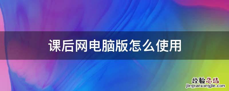 课后网电脑版怎么使用 课后网使用教程