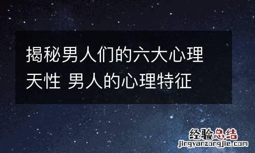 揭秘男人们的六大心理天性 男人的心理特征