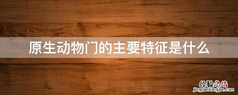 原生动物门的主要特征是什么理解并掌握原生动物 原生动物门的主要特征是什么
