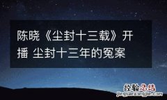 陈晓《尘封十三载》开播 尘封十三年的冤案