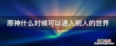 原神什么时候可以和其他玩家见到 原神什么时候可以进入别人的世界