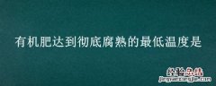 有机肥腐熟需要的外界条件是 有机肥达到彻底腐熟的最低温度是