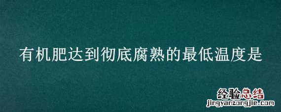 有机肥腐熟需要的外界条件是 有机肥达到彻底腐熟的最低温度是