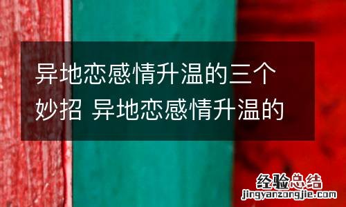 异地恋感情升温的三个妙招 异地恋感情升温的三个妙招有哪些