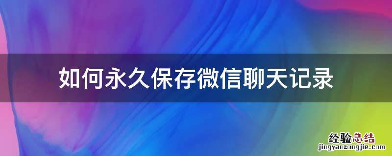 如何永久保存微信聊天记录 如何永久保存微信聊天记录和图片,视频?