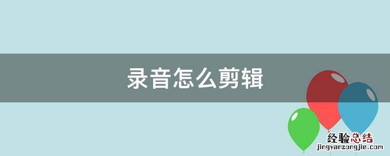 录音怎么剪辑 录音怎么剪辑修改