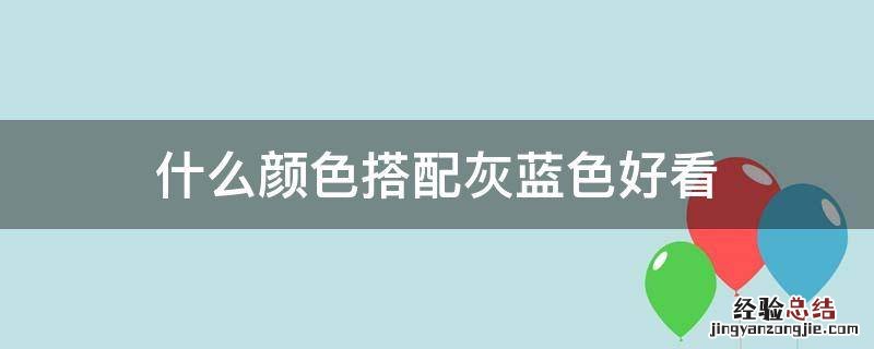 灰蓝和什么颜色搭配好看 什么颜色搭配灰蓝色好看