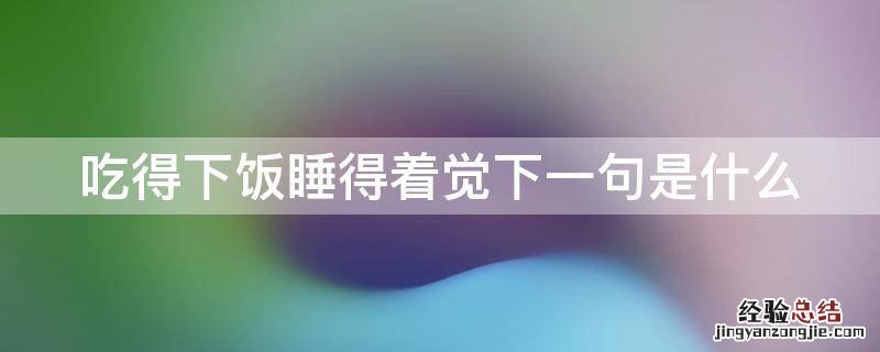 吃得下饭睡得着觉下一句是什么 吃得下饭 睡得着觉