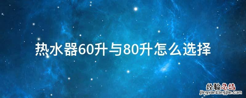 热水器60升与80升怎么选择 热水器60升和80升区别