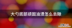 大勺底部顽固油渍怎么去除 勺子上的油渍怎么去除