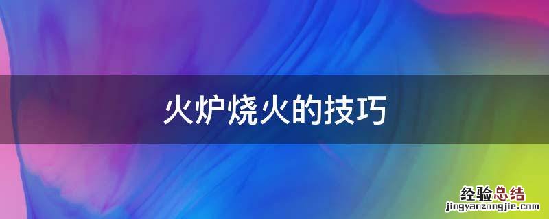 火炉烧火的技巧 火炉生火技巧
