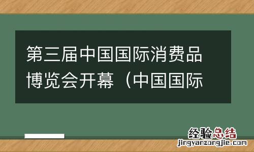中国国际消费品博览会视频 第三届中国国际消费品博览会开幕