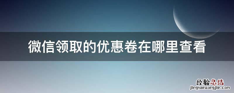 微信领取的优惠卷在哪里查看 微信怎么看领取的优惠券