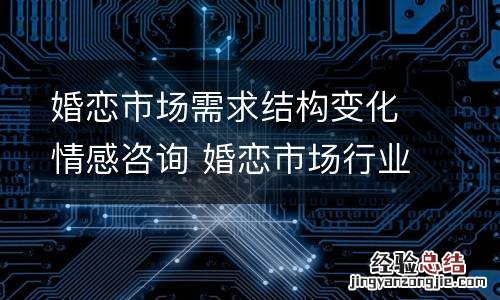 婚恋市场需求结构变化情感咨询 婚恋市场行业分析