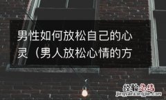 男人放松心情的方式 男性如何放松自己的心灵