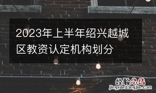 2023年上半年绍兴越城区教资认定机构划分