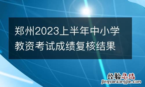 郑州2023上半年中小学教资考试成绩复核结果什么时候出？
