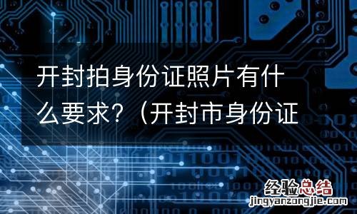 开封市身份证照片 开封拍身份证照片有什么要求?