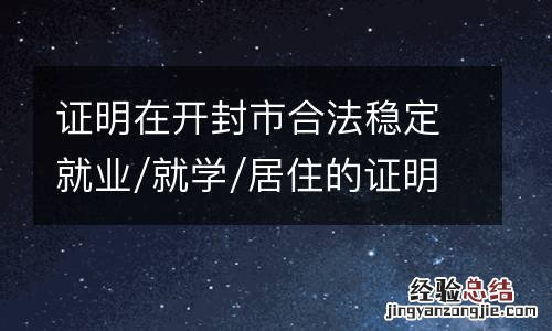 证明在开封市合法稳定就业/就学/居住的证明材料包含哪些？