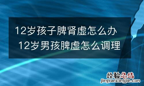 12岁孩子脾肾虚怎么办 12岁男孩脾虚怎么调理