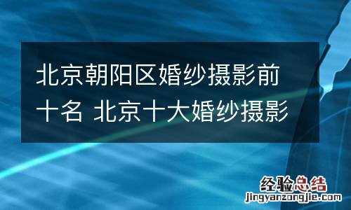北京朝阳区婚纱摄影前十名 北京十大婚纱摄影