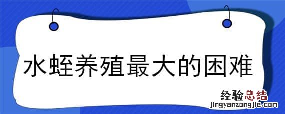 水蛭养殖最大的困难 水蛭养殖最大的困难是什么