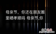 母亲节，你还在朋友圈里晒孝顺吗 母亲节,你还在朋友圈里晒孝顺吗作文