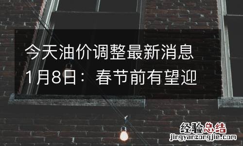 今天油价调整最新消息1月8日：春节前有望迎第一轮油价下调