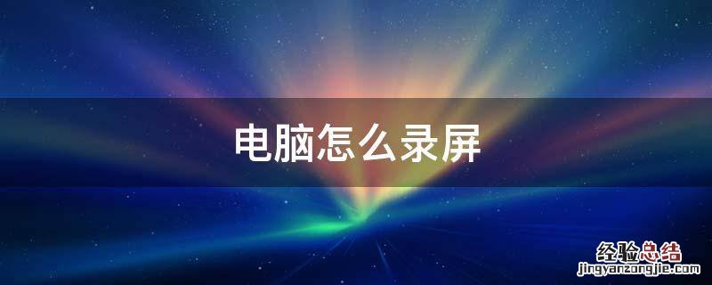 电脑怎么录屏 电脑怎么录屏幕视频带声音