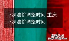 下次油价调整时间 重庆下次油价调整时间