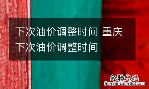下次油价调整时间 重庆下次油价调整时间