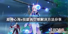 原神心海实战视频 原神心海e技能真空期怎么解决