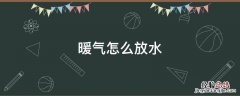 暖气怎么放水才能热? 暖气怎么放水