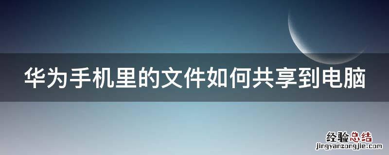 华为手机文件分享到电脑 华为手机里的文件如何共享到电脑