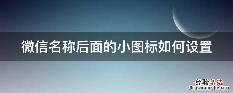 微信名称后面的小图标如何设置 微信名称后面的小图标如何设置的