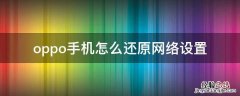 oppo手机怎么还原网络设置 OPPO手机怎么还原网络设置?