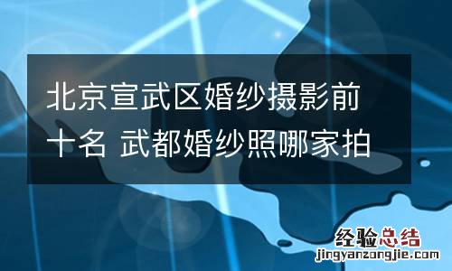 北京宣武区婚纱摄影前十名 武都婚纱照哪家拍的好