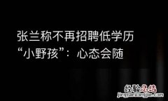 张兰称不再招聘低学历“小野孩”：心态会随着企业发展而膨胀