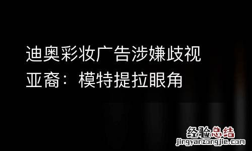 迪奥彩妆广告涉嫌歧视亚裔：模特提拉眼角