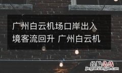广州白云机场口岸出入境客流回升 广州白云机场入境人数
