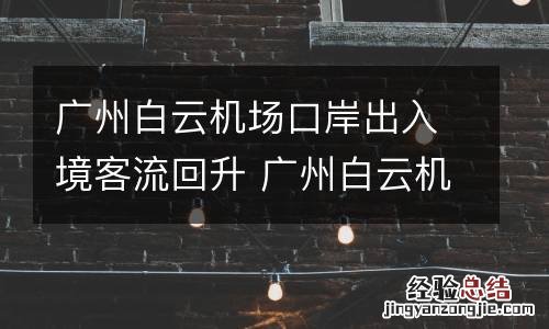 广州白云机场口岸出入境客流回升 广州白云机场入境人数