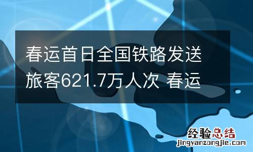 春运首日全国铁路发送旅客621.7万人次 春运全国铁路预计发送旅客4.07亿人次
